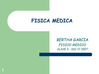 1
FISICA MEDICA
BERTHA GARCIA
FISICO MEDICO
CLASE 3 - DIC 17 2007
 