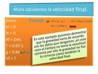 Datos :       Formula
Vi = 0
Xi = 0
Xf = 2mt.
T = 0.65 S.
g = 9.46
Vf = ?
 