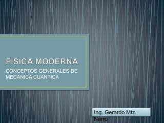 CONCEPTOS GENERALES DE
MECANICA CUANTICA
Ing. Gerardo Mtz.
Narro
 