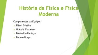 História da Física e Física
Moderna
Componentes da Equipe:
 Eliani Cristina
 Gláucia Cordeiro
 Rosinaldo Pantoja
 Rubem Braga
 