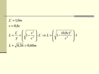 L/ = 1,0m
v = 0,8c
   L/    v2  /             (0,8c) 2   
L = =  1− 2  ⋅ L ⇒ L =  1−             ⋅1
   γ    c 
                         
                                c2      
                                         
L = 0,36 = 0,60m
 