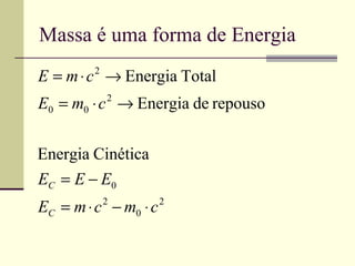 Massa é uma forma de Energia
E = m ⋅ c → Energia Total
        2


E0 = m0 ⋅ c → Energia de repouso
            2




Energia Cinética
EC = E − E0
EC = m ⋅ c − m0 ⋅ c
            2         2
 
