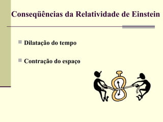 Conseqüências da Relatividade de Einstein


  Dilatação do tempo


  Contração do espaço
 