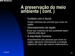 A preservação do meio ambiente ( cont. ) Cuidado com a fauna Coleta criteriosa dos animais que vivem na região Desmatamento da região Evitar que madeiras de boa qualidade sejam cobertas pela água A população humana Assentamento das pessoas que vivem na região, alterando minimamente a condição original de vida e até mesmo melhorando-a. 