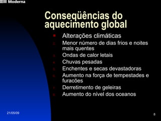 Conseqüências do aquecimento global Alterações climáticas Menor número de dias frios e noites mais quentes Ondas de calor letais Chuvas pesadas Enchentes e secas devastadoras Aumento na força de tempestades e furacões Derretimento de geleiras Aumento do nível dos oceanos 