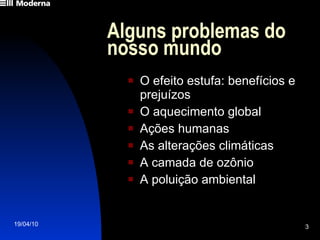 Alguns problemas do nosso mundo  O efeito estufa: benefícios e prejuízos O aquecimento global Ações humanas As alterações climáticas A camada de ozônio A poluição ambiental 