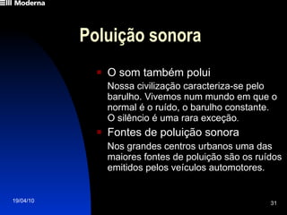 Poluição sonora O som também polui   Nossa civilização caracteriza-se pelo barulho. Vivemos num mundo em que o normal é o ruído, o barulho constante.  O silêncio é uma rara exceção . Fontes de poluição sonora Nos grandes centros urbanos uma das maiores fontes de poluição são os ruídos emitidos pelos veículos automotores. 