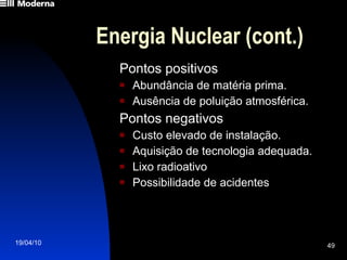 Energia Nuclear (cont.) Pontos positivos Abundância de matéria prima. Ausência de poluição atmosférica. Pontos negativos Custo elevado de instalação. Aquisição de tecnologia adequada. Lixo radioativo Possibilidade de acidentes 