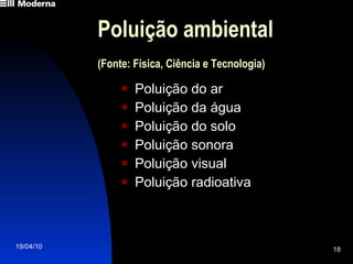 Poluição ambiental (Fonte: Física, Ciência e Tecnologia) Poluição do ar Poluição da água Poluição do solo Poluição sonora Poluição visual  Poluição radioativa 