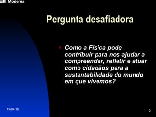 Pergunta desafiadora Como a Física pode contribuir para nos ajudar a compreender, refletir e atuar como cidadãos para a sustentabilidade do mundo em que vivemos? 