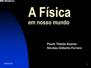 24/08/2022 1
A Física
em nosso mundo
Paulo Toledo Soares
Nicolau Gilberto Ferraro
 