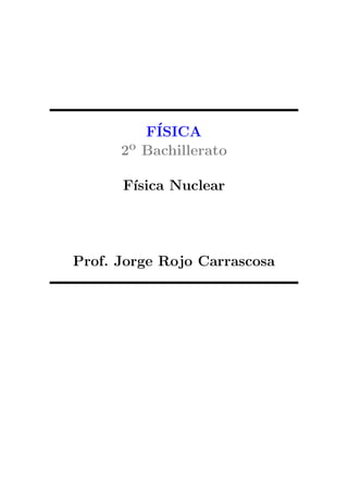 F´ISICA
2o Bachillerato
F´ısica Nuclear
Prof. Jorge Rojo Carrascosa
 