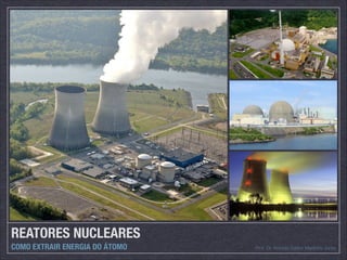 REATORES NUCLEARES
COMO EXTRAIR ENERGIA DO ÁTOMO Prof. Dr. Antonio Carlos Martinho Junior
 