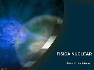 FÍSICA NUCLEAR
Física - 2º bachillerato
 