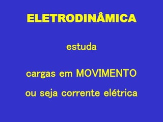 ELETRODINÂMICA
estuda
cargas em MOVIMENTO
ou seja corrente elétrica
 