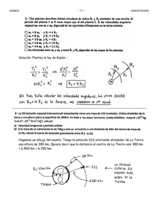 ASIMOV GRAVITACIÓN- 131 -
Solución: Planteo la ley de Kepler :
Hagamos un dibujo del asunto. Tengo la estación ISS orbitando alrededor de La Tierra
una altura de 380 km. Quiere decir que la distancia al centro de La Tierra vale 380 km
+ 6.400 Km = 6.780 km.
 