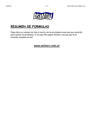 ASIMOV RESUMEN DE FORMULAS- 211 -
RESUMEN DE FORMULAS
Pongo ahora un resumen de toda la teoría y de las principales ecuaciones que necesitás
para resolver los problemas. Si ves que falta alguna fórmula o ves que algo no se
entiende, mandame un mail.
www.asimov.com.ar
 