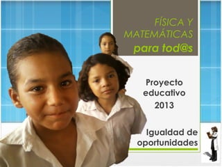 FÍSICA Y
MATEMÁTICAS
para tod@s
Proyecto
educativo
2013
Igualdad de
oportunidades
 