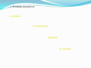 1.- El trabajo mecánico es a.- escalar   b.- fraccionarioc.decimald.- vectorial