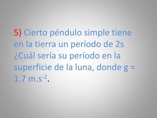 5) Cierto péndulo simple tiene en la tierra un período de 2s ¿Cuál sería su período en la superficie de la luna, donde g = 1.7 m.s-2.