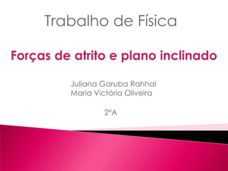 Trabalho de Física Forças de atrito e planoinclinado                          Juliana GarubaRahhal                         Maria Victória Oliveira                                          2°A 