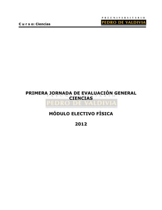 C u r s o: Ciencias




    PRIMERA JORNADA DE EVALUACIÓN GENERAL
                  CIENCIAS


                  MÓDULO ELECTIVO FÍSICA

                          2012
 