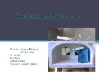 Prensa hidráulica Alumnas: Susana Urquizo                   Vivian rojas Curso: 4B Año:2011 Materia: física Profesor : Rafael Torricos 