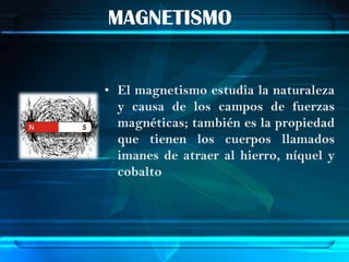 MAGNETISMO


• El magnetismo estudia la naturaleza
  y causa de los campos de fuerzas
  magnéticas; también es la propiedad
  que tienen los cuerpos llamados
  imanes de atraer al hierro, níquel y
  cobalto
 