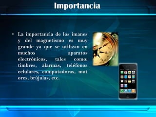 Importancia


• La importancia de los imanes
  y del magnetismo es muy
  grande ya que se utilizan en
  muchos                  aparatos
  electrónicos,     tales   como:
  timbres, alarmas, teléfonos
  celulares, computadoras, mot
  ores, brújulas, etc.
 