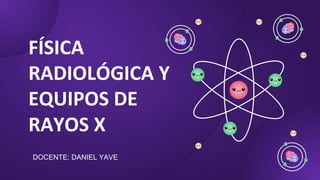 FÍSICA
RADIOLÓGICA Y
EQUIPOS DE
RAYOS X
DOCENTE: DANIEL YAVE
 