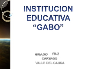 INSTITUCION EDUCATIVA“GABO” 10-2 GRADO CARTAGO  VALLE DEL CAUCA 