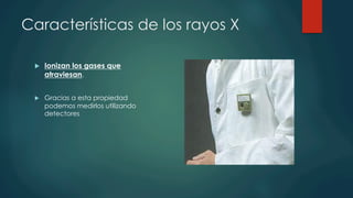 Características de los rayos X
u  Ionizan los gases que
atraviesan.
u  Gracias a esta propiedad
podemos medirlos utilizando
detectores
 