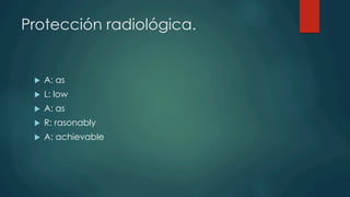 Protección radiológica.
u  A: as
u  L: low
u  A: as
u  R: rasonably
u  A: achievable
 