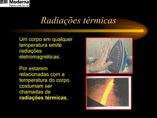 Radiações térmicas Um corpo em qualquer temperatura emite radiações eletromagnéticas.  Por estarem relacionadas com a temperatura do corpo, costumam ser chamadas de  radiações térmicas .   