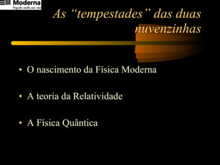As “tempestades” das duas nuvenzinhas O nascimento da Física Moderna A teoria da Relatividade A Física Quântica 