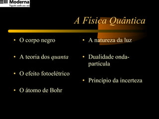A Física Quântica O corpo negro A teoria dos  quanta O efeito fotoelétrico O átomo de Bohr A natureza da luz Dualidade onda-partícula Princípio da incerteza 