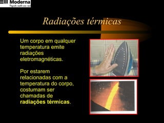 Radiações térmicas Um corpo em qualquer temperatura emite radiações eletromagnéticas.  Por estarem relacionadas com a temperatura do corpo, costumam ser chamadas de  radiações térmicas .   