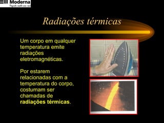 Radiações térmicas Um corpo em qualquer temperatura emite radiações eletromagnéticas.  Por estarem relacionadas com a temperatura do corpo, costumam ser chamadas de  radiações térmicas .   