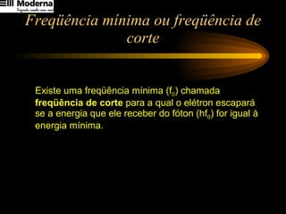 Freqüência mínima ou freqüência de corte Existe uma freqüência mínima (f 0 ) chamada  freqüência de corte  para a qual o elétron escapará se a energia que ele receber do fóton (hf 0 ) for igual à energia mínima. 
