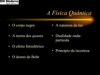 A Física Quântica O corpo negro A teoria dos  quanta O efeito fotoelétrico O átomo de Bohr A natureza da luz Dualidade onda-partícula Princípio da incerteza 