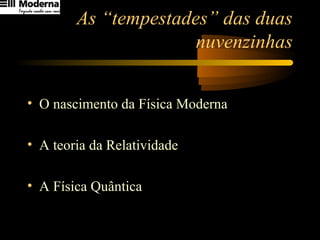 As “tempestades” das duas
nuvenzinhas
• O nascimento da Física Moderna
• A teoria da Relatividade
• A Física Quântica
 