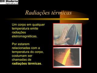 Radiações térmicas
Um corpo em qualquer
temperatura emite
radiações
eletromagnéticas.
Por estarem
relacionadas com a
temperatura do corpo,
costumam ser
chamadas de
radiações térmicas.
 