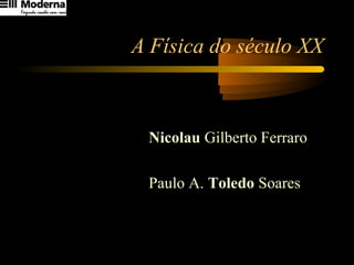 A Física do século XX
NicolauNicolau Gilberto Ferraro
Paulo A. ToledoToledo Soares
 