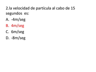 2.la velocidad de partícula al cabo de 15
segundos es:
A. -4m/seg
B. 4m/seg
C. 6m/seg
D. -8m/seg
 