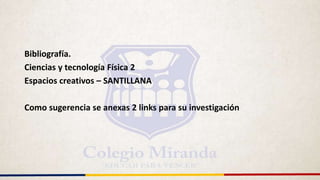 Bibliografía.
Ciencias y tecnología Física 2
Espacios creativos – SANTILLANA
Como sugerencia se anexas 2 links para su investigación
 