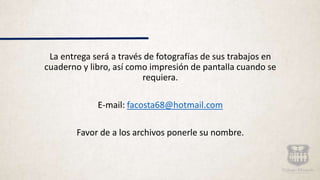 La entrega será a través de fotografías de sus trabajos en
cuaderno y libro, así como impresión de pantalla cuando se
requiera.
E-mail: facosta68@hotmail.com
Favor de a los archivos ponerle su nombre.
 