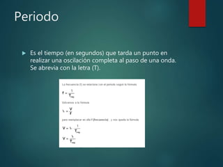 Periodo
 Es el tiempo (en segundos) que tarda un punto en
realizar una oscilación completa al paso de una onda.
Se abrevia con la letra (T).
 
