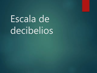 Escala de
decibelios
 