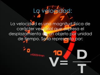 La velocidad es una magnitud física de
carácter vectorial que expresa el
desplazamiento de un objeto por unidad
de tiempo. Se la representa por:
 