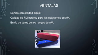 VENTAJAS
Sonido con calidad digital.
Calidad de FM estéreo para las estaciones de AM.
Envío de datos en los rangos de AM.
 